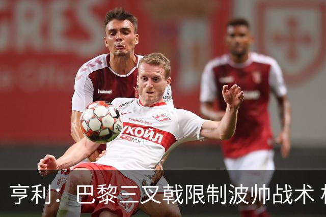 亨利：巴黎三叉戟限制波帅战术 根本不敢动他们
